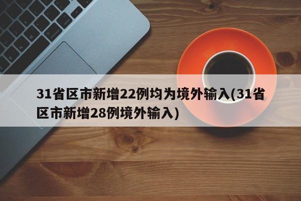 31省区市新增22例均为境外输入(31省区市新增28例境外输入)