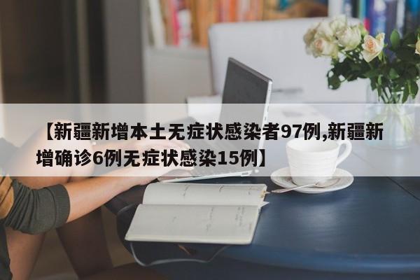 【新疆新增本土无症状感染者97例,新疆新增确诊6例无症状感染15例】