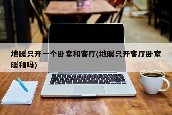 地暖只开一个卧室和客厅(地暖只开客厅卧室暖和吗)