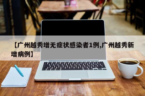 【广州越秀增无症状感染者1例,广州越秀新增病例】