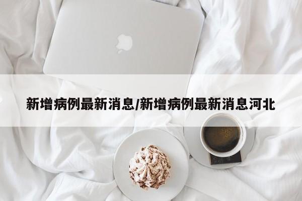 新增病例最新消息/新增病例最新消息河北