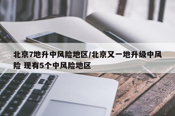 北京7地升中风险地区/北京又一地升级中风险 现有5个中风险地区