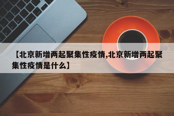 【北京新增两起聚集性疫情,北京新增两起聚集性疫情是什么】