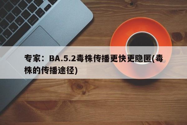专家:BA.5.2毒株传播更快更隐匿(毒株的传播途径)