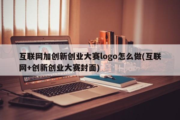 互联网加创新创业大赛logo怎么做(互联网+创新创业大赛封面)