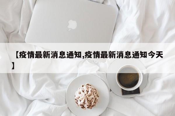 【疫情最新消息通知,疫情最新消息通知今天】