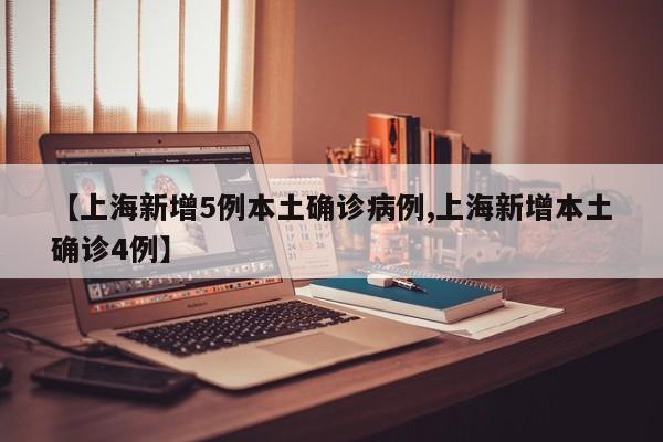 【上海新增5例本土确诊病例,上海新增本土确诊4例】