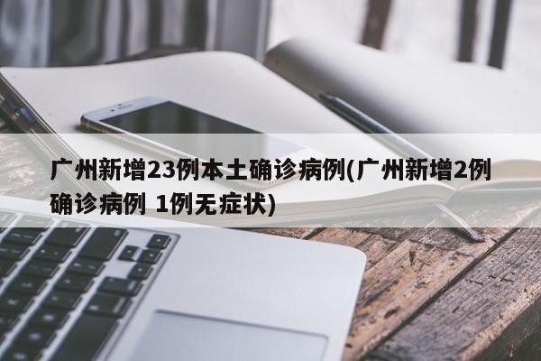 广州新增23例本土确诊病例(广州新增2例确诊病例 1例无症状)