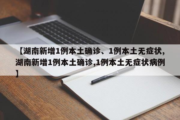 【湖南新增1例本土确诊、1例本土无症状,湖南新增1例本土确诊,1例本土无症状病例】