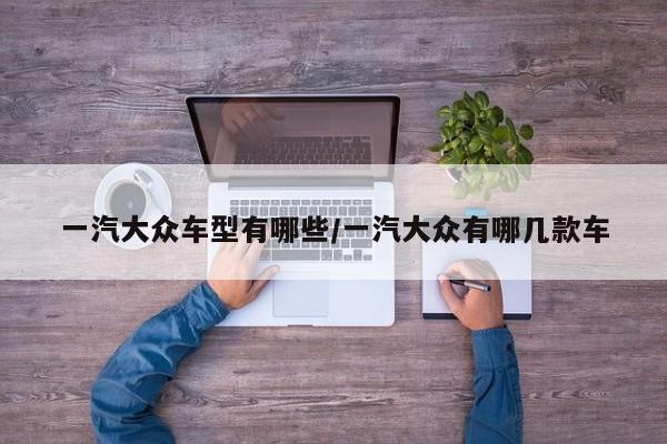 一汽大众车型有哪些/一汽大众有哪几款车