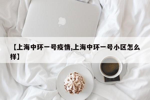 【上海中环一号疫情,上海中环一号小区怎么样】