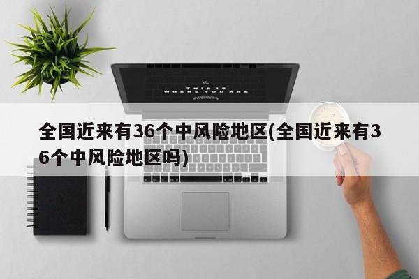全国近来有36个中风险地区(全国近来有36个中风险地区吗)