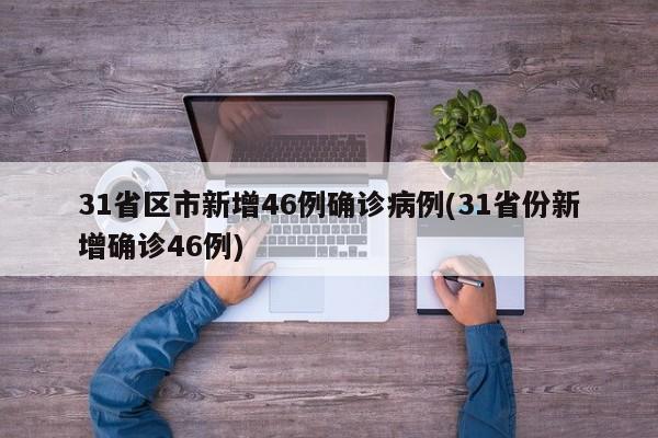 31省区市新增46例确诊病例(31省份新增确诊46例)