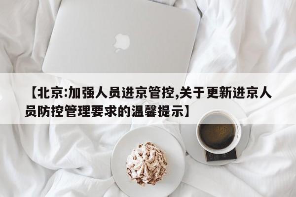 【北京:加强人员进京管控,关于更新进京人员防控管理要求的温馨提示】