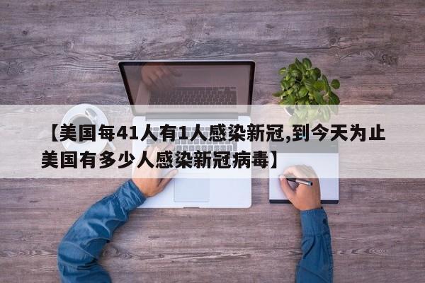 【美国每41人有1人感染新冠,到今天为止美国有多少人感染新冠病毒】