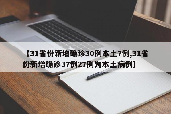 【31省份新增确诊30例本土7例,31省份新增确诊37例27例为本土病例】