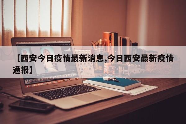 【西安今日疫情最新消息,今日西安最新疫情通报】