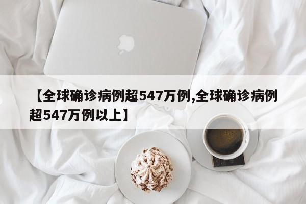 【全球确诊病例超547万例,全球确诊病例超547万例以上】