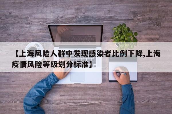【上海风险人群中发现感染者比例下降,上海疫情风险等级划分标准】