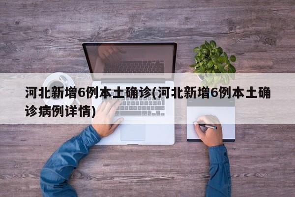 河北新增6例本土确诊(河北新增6例本土确诊病例详情)
