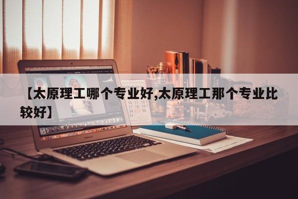 【太原理工哪个专业好,太原理工那个专业比较好】