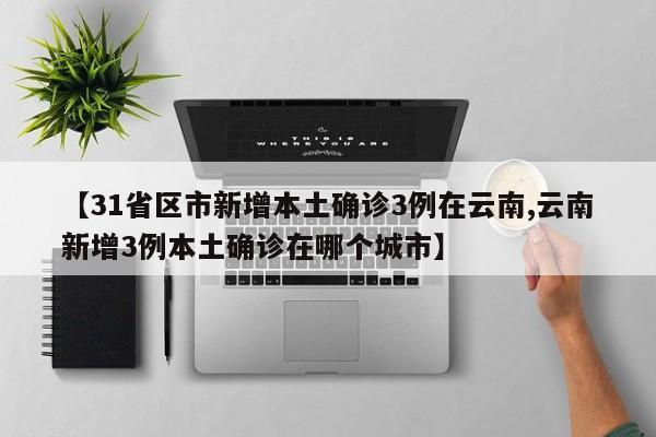 【31省区市新增本土确诊3例在云南,云南新增3例本土确诊在哪个城市】
