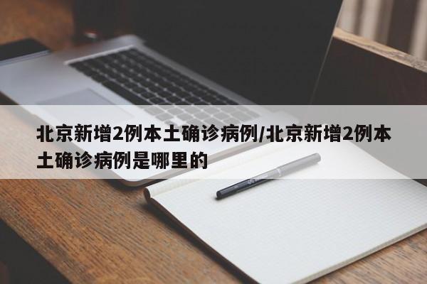 北京新增2例本土确诊病例/北京新增2例本土确诊病例是哪里的