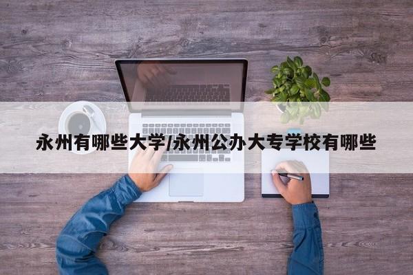 永州有哪些大学/永州公办大专学校有哪些