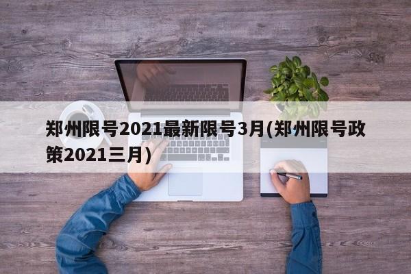 郑州限号2021最新限号3月(郑州限号政策2021三月)
