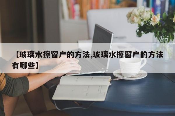 【玻璃水擦窗户的方法,玻璃水擦窗户的方法有哪些】