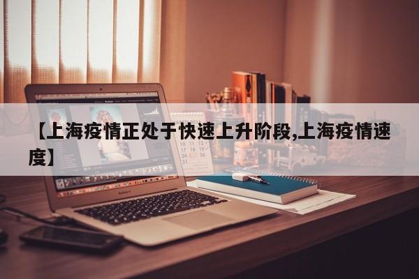 【上海疫情正处于快速上升阶段,上海疫情速度】