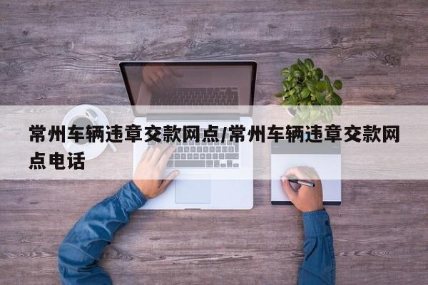 常州车辆违章交款网点/常州车辆违章交款网点电话