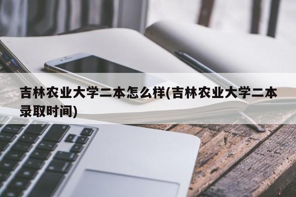 吉林农业大学二本怎么样(吉林农业大学二本录取时间)
