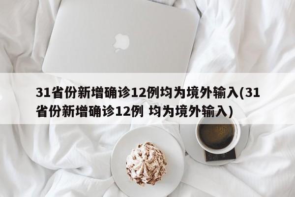 31省份新增确诊12例均为境外输入(31省份新增确诊12例 均为境外输入)