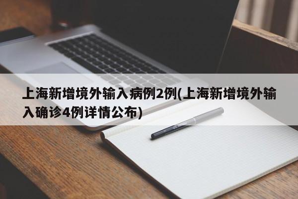 上海新增境外输入病例2例(上海新增境外输入确诊4例详情公布)
