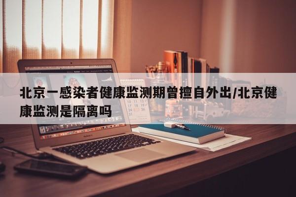 北京一感染者健康监测期曾擅自外出/北京健康监测是隔离吗