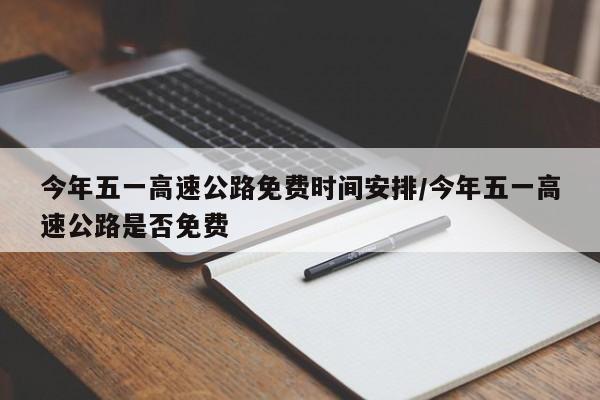 今年五一高速公路免费时间安排/今年五一高速公路是否免费