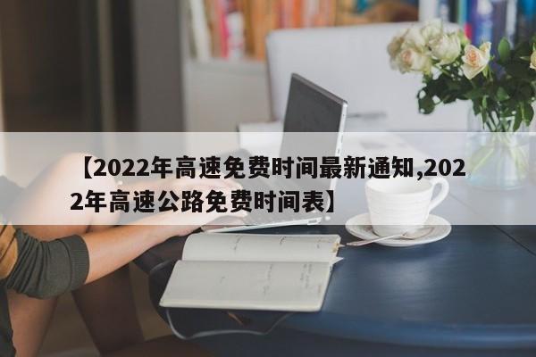 【2022年高速免费时间最新通知,2022年高速公路免费时间表】