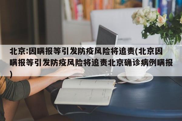 北京:因瞒报等引发防疫风险将追责(北京因瞒报等引发防疫风险将追责北京确诊病例瞒报)