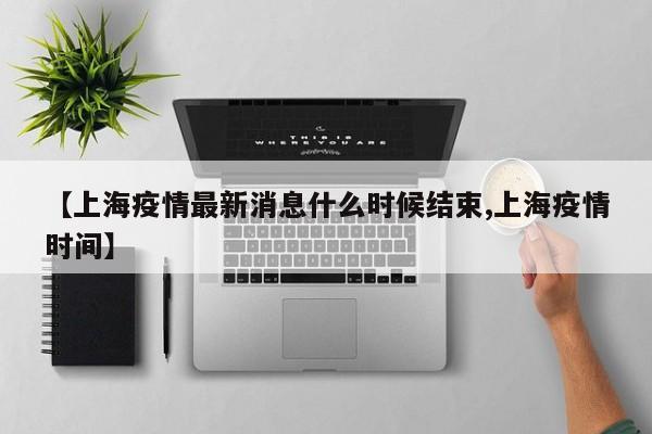 【上海疫情最新消息什么时候结束,上海疫情时间】