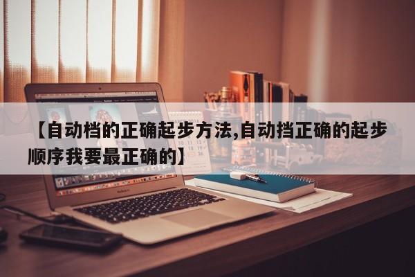 【自动档的正确起步方法,自动挡正确的起步顺序我要最正确的】