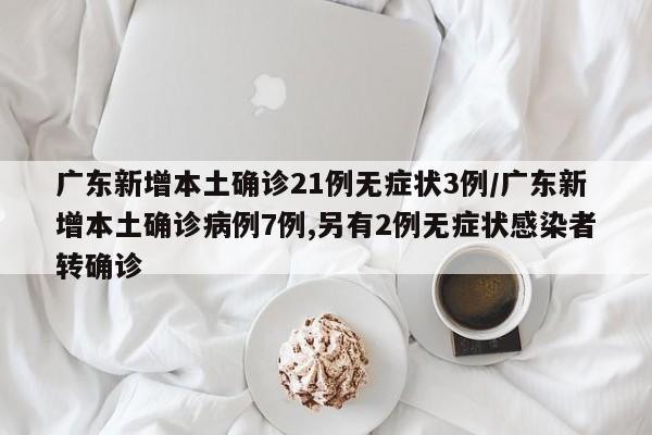 广东新增本土确诊21例无症状3例/广东新增本土确诊病例7例,另有2例无症状感染者转确诊
