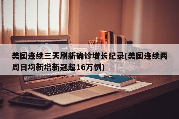 美国连续三天刷新确诊增长纪录(美国连续两周日均新增新冠超16万例)