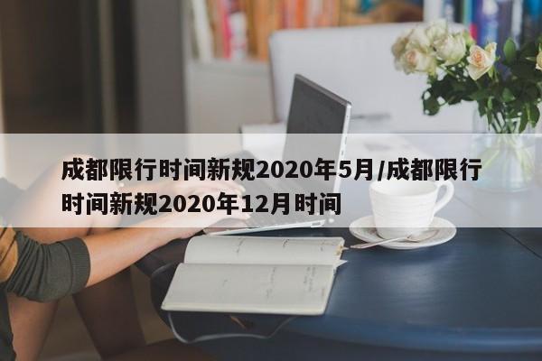 成都限行时间新规2020年5月/成都限行时间新规2020年12月时间