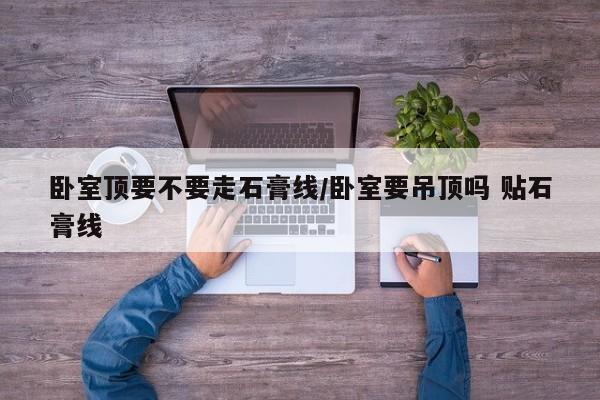 卧室顶要不要走石膏线/卧室要吊顶吗 贴石膏线
