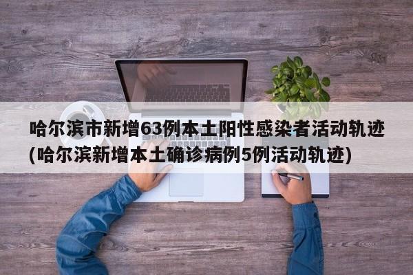 哈尔滨市新增63例本土阳性感染者活动轨迹(哈尔滨新增本土确诊病例5例活动轨迹)
