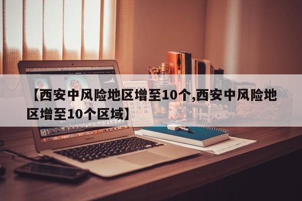 【西安中风险地区增至10个,西安中风险地区增至10个区域】