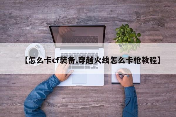 【怎么卡cf装备,穿越火线怎么卡枪教程】