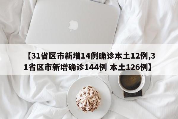 【31省区市新增14例确诊本土12例,31省区市新增确诊144例 本土126例】