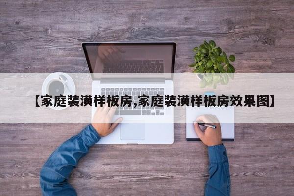 【家庭装潢样板房,家庭装潢样板房效果图】